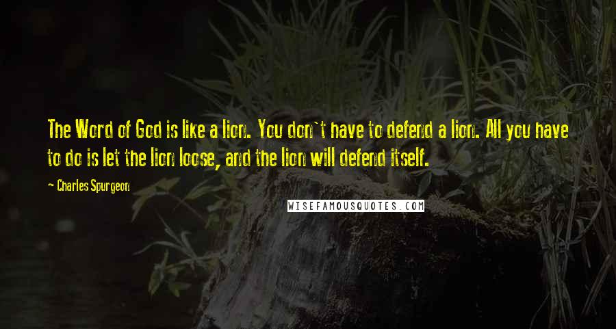 Charles Spurgeon Quotes: The Word of God is like a lion. You don't have to defend a lion. All you have to do is let the lion loose, and the lion will defend itself.