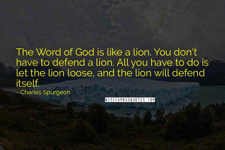 Charles Spurgeon Quotes: The Word of God is like a lion. You don't have to defend a lion. All you have to do is let the lion loose, and the lion will defend itself.