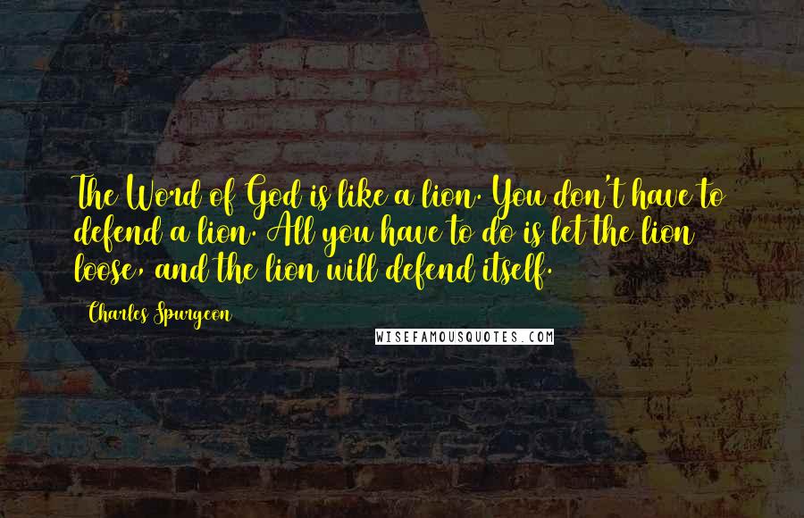 Charles Spurgeon Quotes: The Word of God is like a lion. You don't have to defend a lion. All you have to do is let the lion loose, and the lion will defend itself.