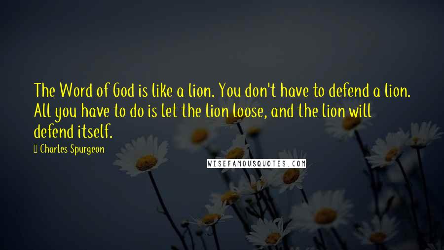 Charles Spurgeon Quotes: The Word of God is like a lion. You don't have to defend a lion. All you have to do is let the lion loose, and the lion will defend itself.