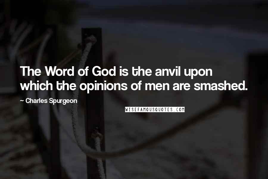 Charles Spurgeon Quotes: The Word of God is the anvil upon which the opinions of men are smashed.