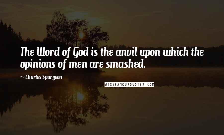 Charles Spurgeon Quotes: The Word of God is the anvil upon which the opinions of men are smashed.