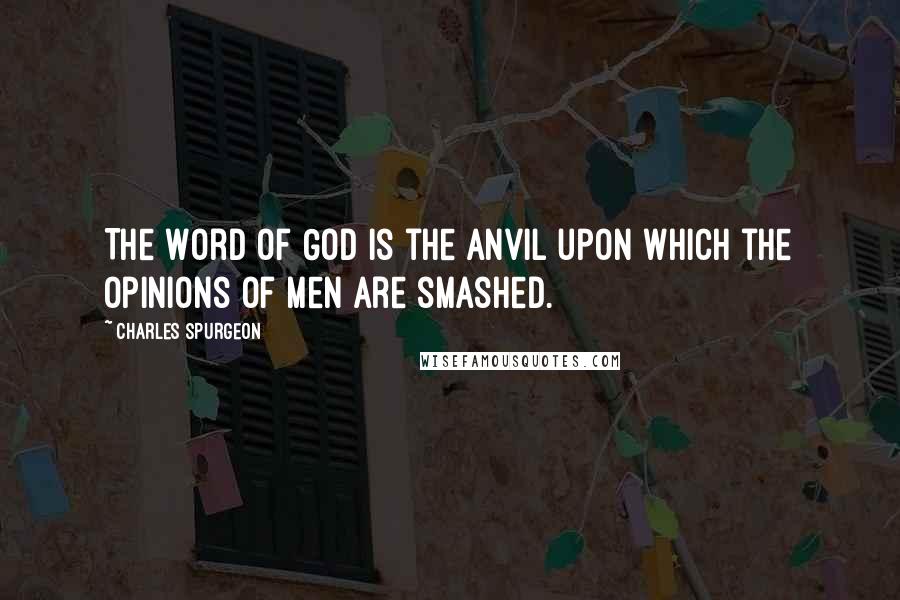 Charles Spurgeon Quotes: The Word of God is the anvil upon which the opinions of men are smashed.