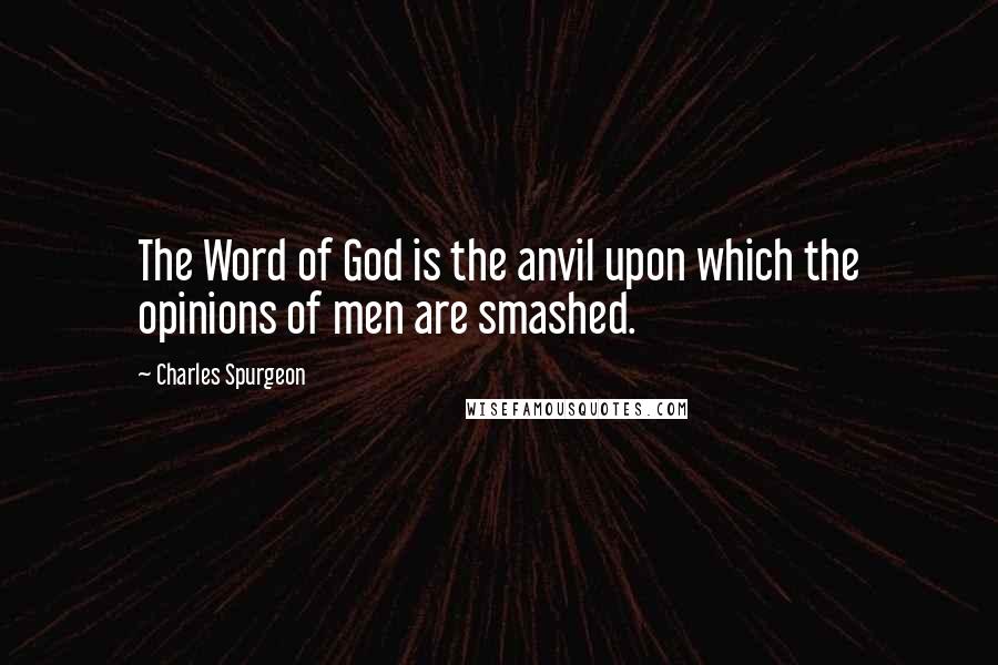 Charles Spurgeon Quotes: The Word of God is the anvil upon which the opinions of men are smashed.