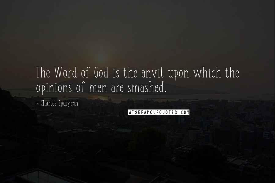 Charles Spurgeon Quotes: The Word of God is the anvil upon which the opinions of men are smashed.
