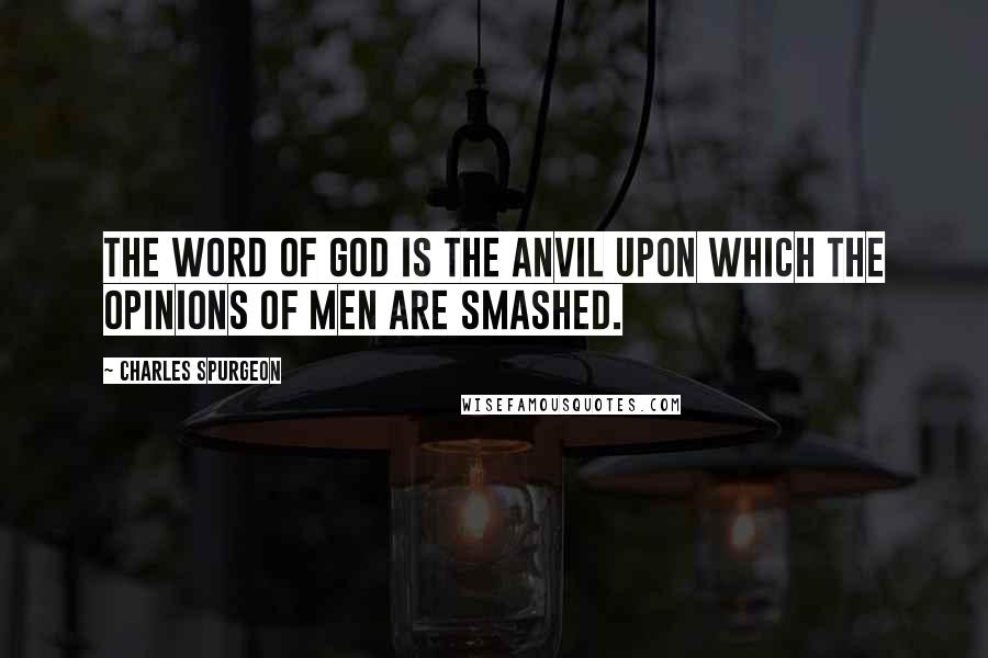 Charles Spurgeon Quotes: The Word of God is the anvil upon which the opinions of men are smashed.