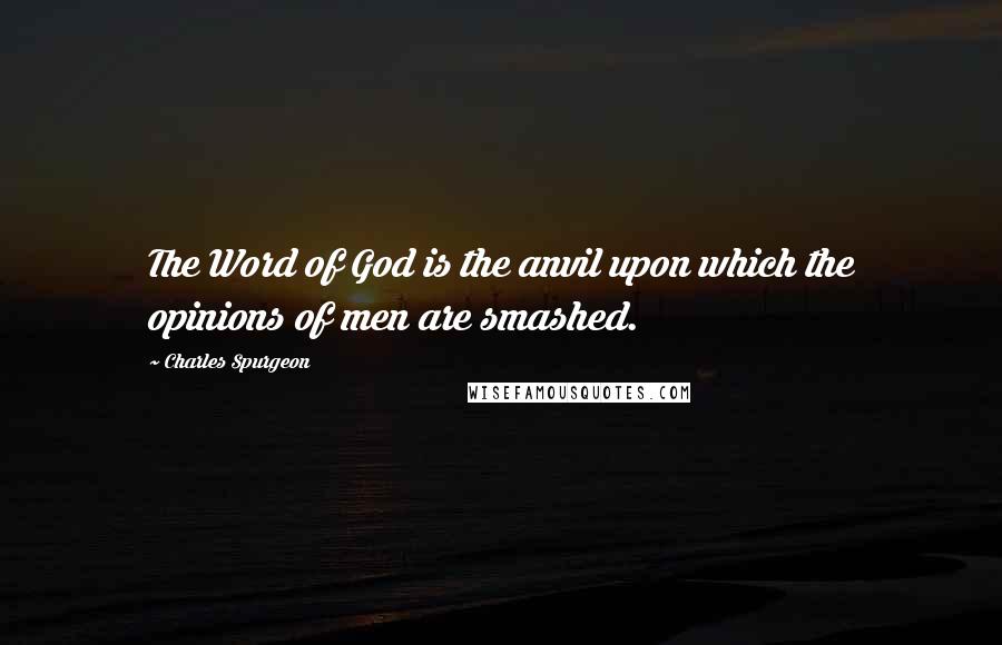Charles Spurgeon Quotes: The Word of God is the anvil upon which the opinions of men are smashed.