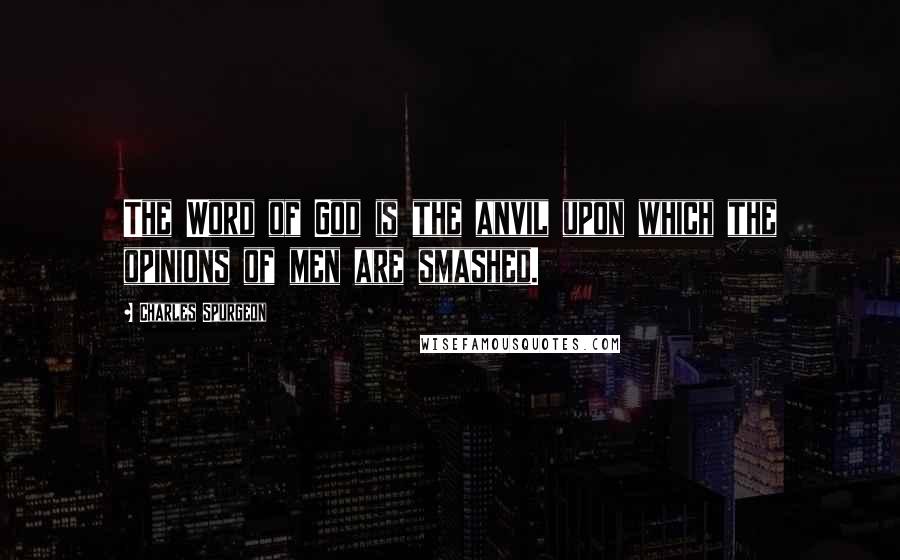 Charles Spurgeon Quotes: The Word of God is the anvil upon which the opinions of men are smashed.