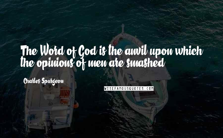 Charles Spurgeon Quotes: The Word of God is the anvil upon which the opinions of men are smashed.