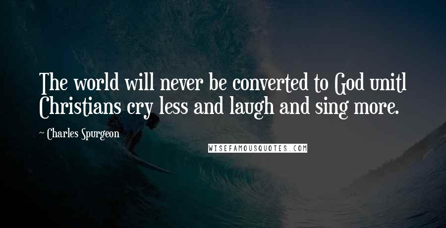 Charles Spurgeon Quotes: The world will never be converted to God unitl Christians cry less and laugh and sing more.