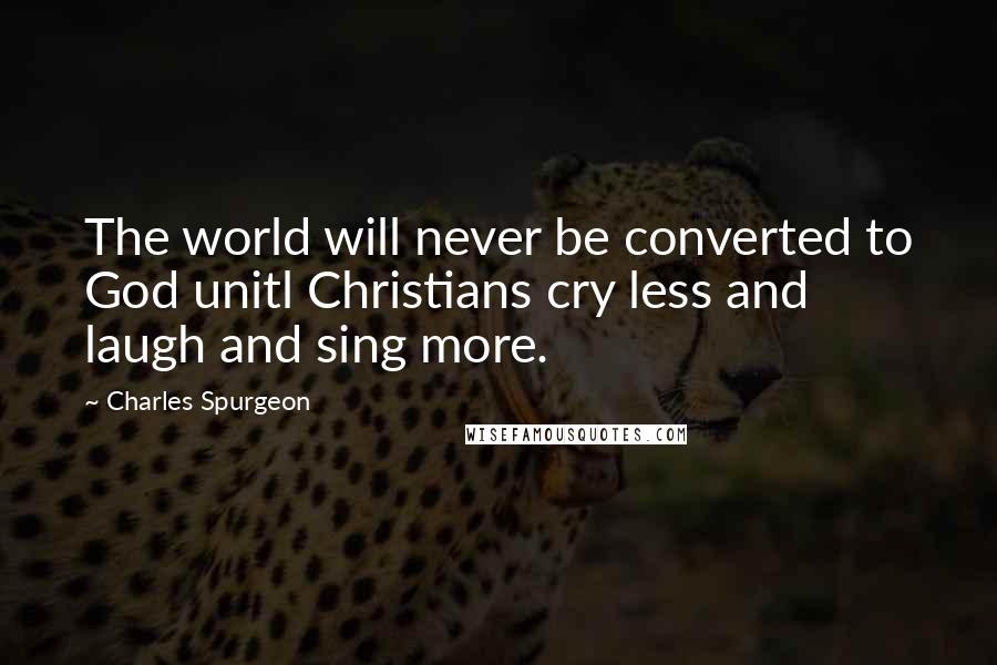 Charles Spurgeon Quotes: The world will never be converted to God unitl Christians cry less and laugh and sing more.