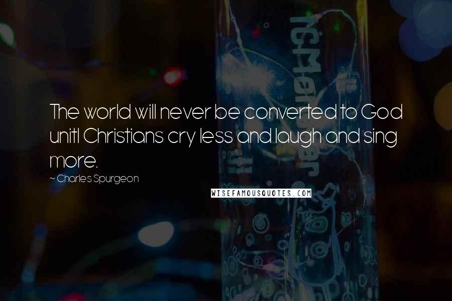 Charles Spurgeon Quotes: The world will never be converted to God unitl Christians cry less and laugh and sing more.