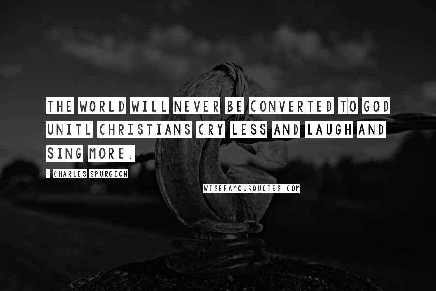 Charles Spurgeon Quotes: The world will never be converted to God unitl Christians cry less and laugh and sing more.