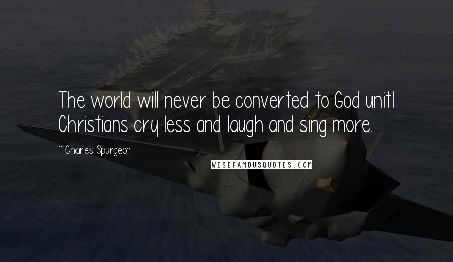 Charles Spurgeon Quotes: The world will never be converted to God unitl Christians cry less and laugh and sing more.