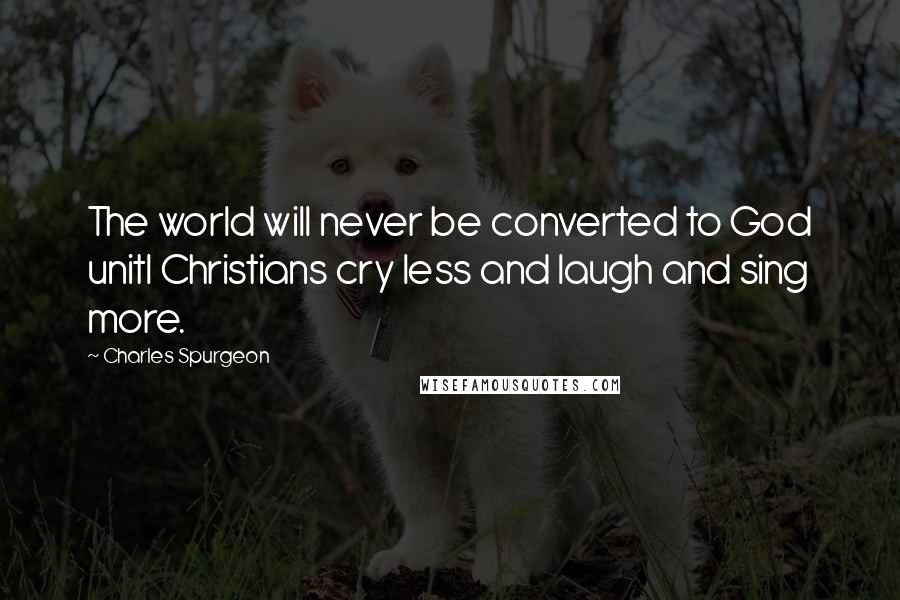 Charles Spurgeon Quotes: The world will never be converted to God unitl Christians cry less and laugh and sing more.