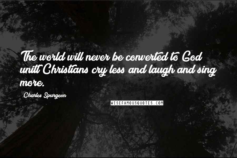 Charles Spurgeon Quotes: The world will never be converted to God unitl Christians cry less and laugh and sing more.