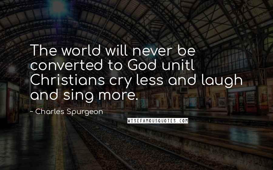 Charles Spurgeon Quotes: The world will never be converted to God unitl Christians cry less and laugh and sing more.