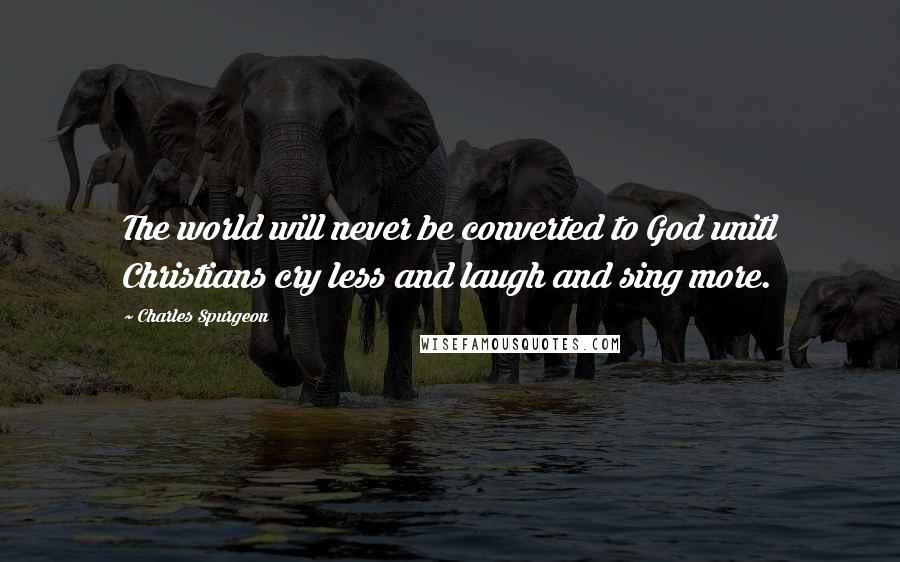 Charles Spurgeon Quotes: The world will never be converted to God unitl Christians cry less and laugh and sing more.