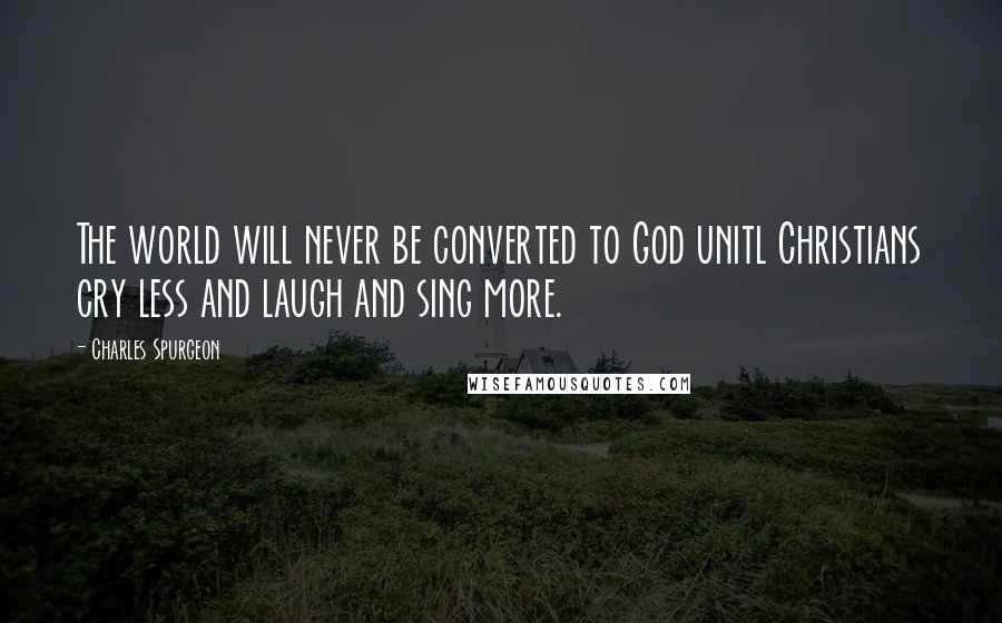 Charles Spurgeon Quotes: The world will never be converted to God unitl Christians cry less and laugh and sing more.