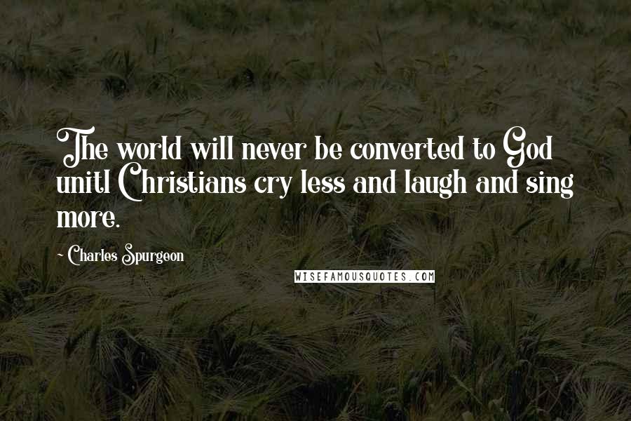 Charles Spurgeon Quotes: The world will never be converted to God unitl Christians cry less and laugh and sing more.