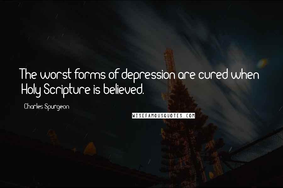 Charles Spurgeon Quotes: The worst forms of depression are cured when Holy Scripture is believed.