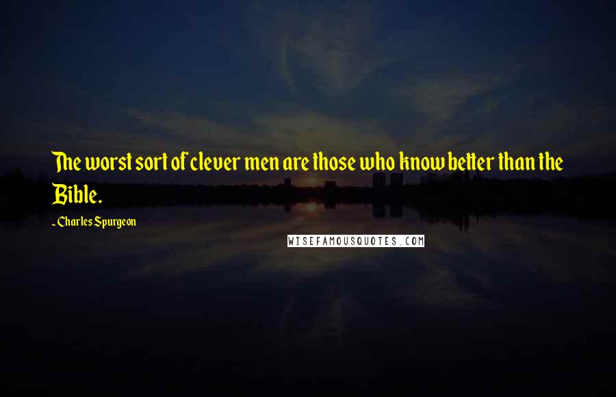 Charles Spurgeon Quotes: The worst sort of clever men are those who know better than the Bible.