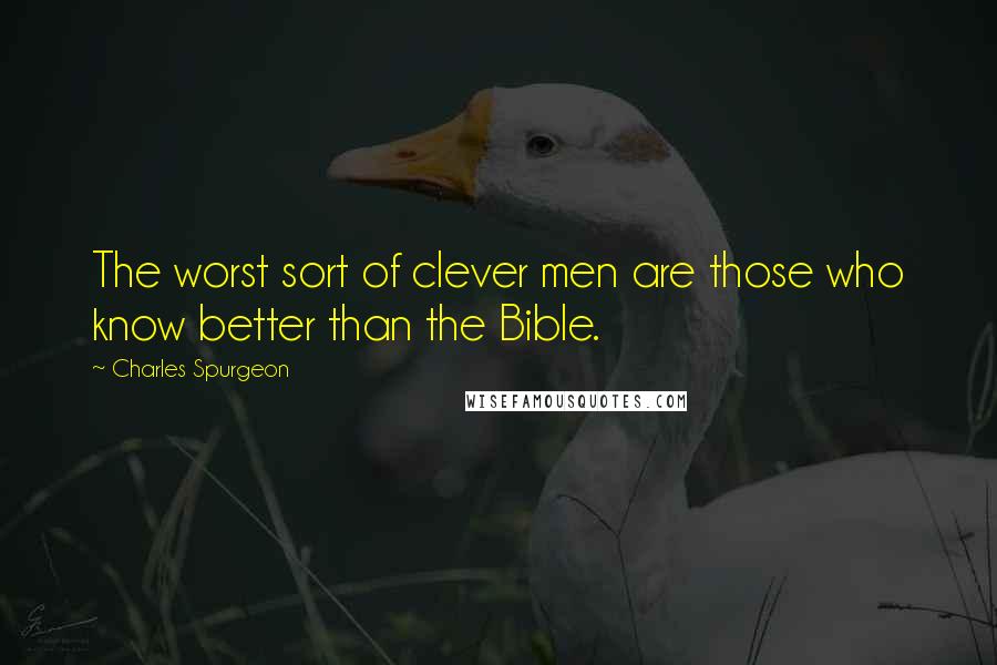 Charles Spurgeon Quotes: The worst sort of clever men are those who know better than the Bible.
