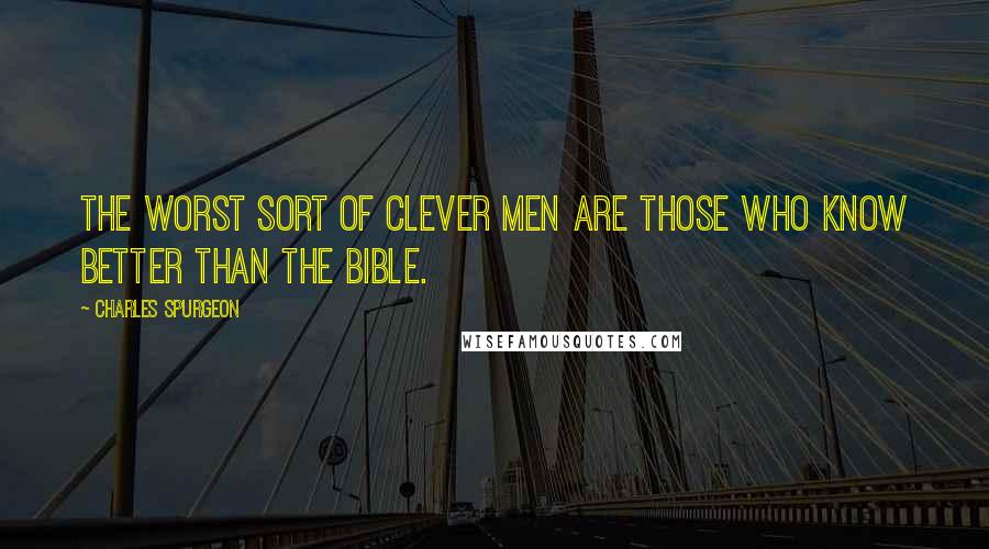 Charles Spurgeon Quotes: The worst sort of clever men are those who know better than the Bible.