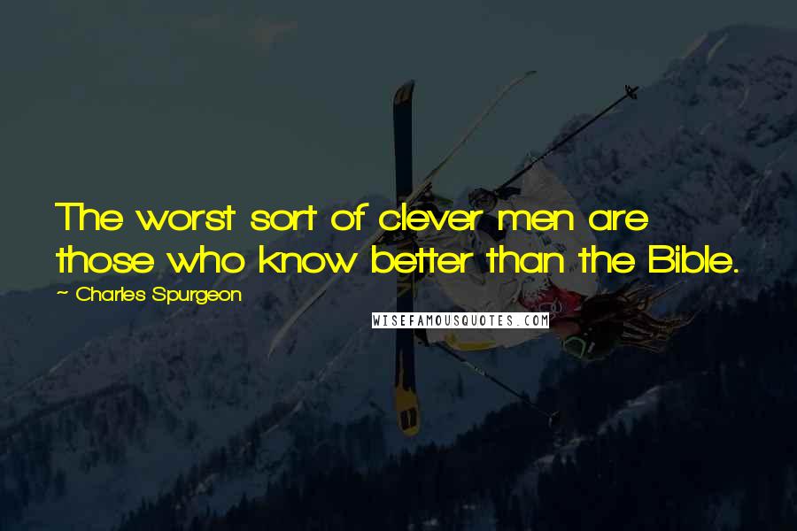 Charles Spurgeon Quotes: The worst sort of clever men are those who know better than the Bible.
