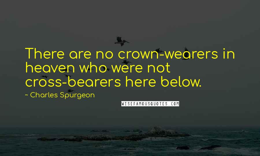 Charles Spurgeon Quotes: There are no crown-wearers in heaven who were not cross-bearers here below.