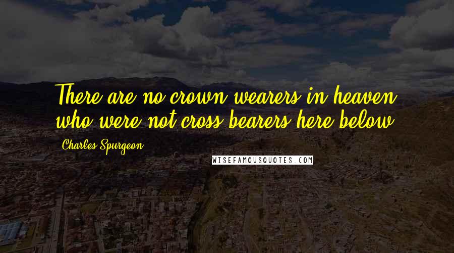 Charles Spurgeon Quotes: There are no crown-wearers in heaven who were not cross-bearers here below.