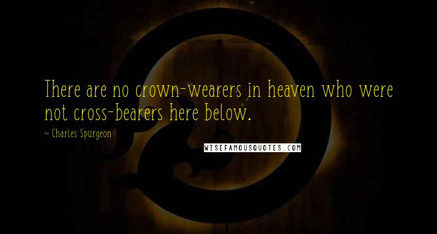 Charles Spurgeon Quotes: There are no crown-wearers in heaven who were not cross-bearers here below.