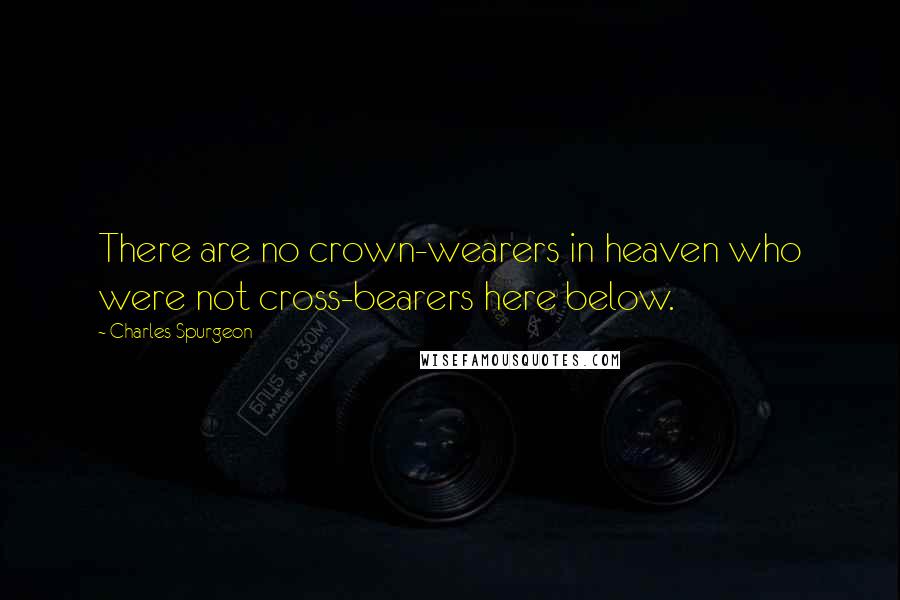 Charles Spurgeon Quotes: There are no crown-wearers in heaven who were not cross-bearers here below.