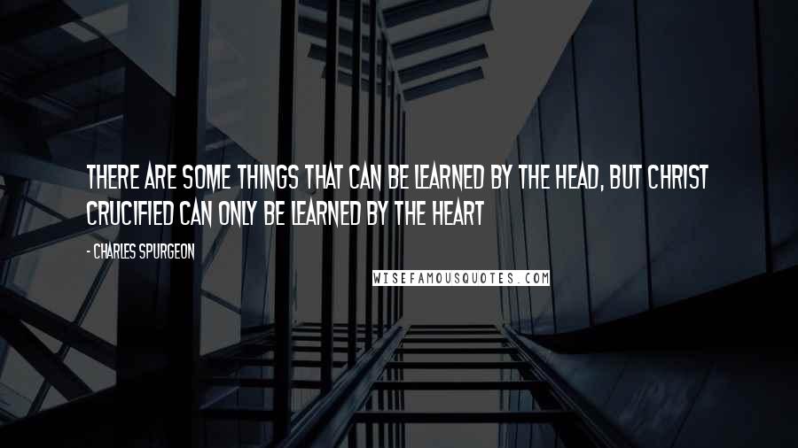 Charles Spurgeon Quotes: There are some things that can be learned by the head, but Christ crucified can only be learned by the heart