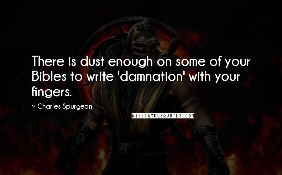 Charles Spurgeon Quotes: There is dust enough on some of your Bibles to write 'damnation' with your fingers.