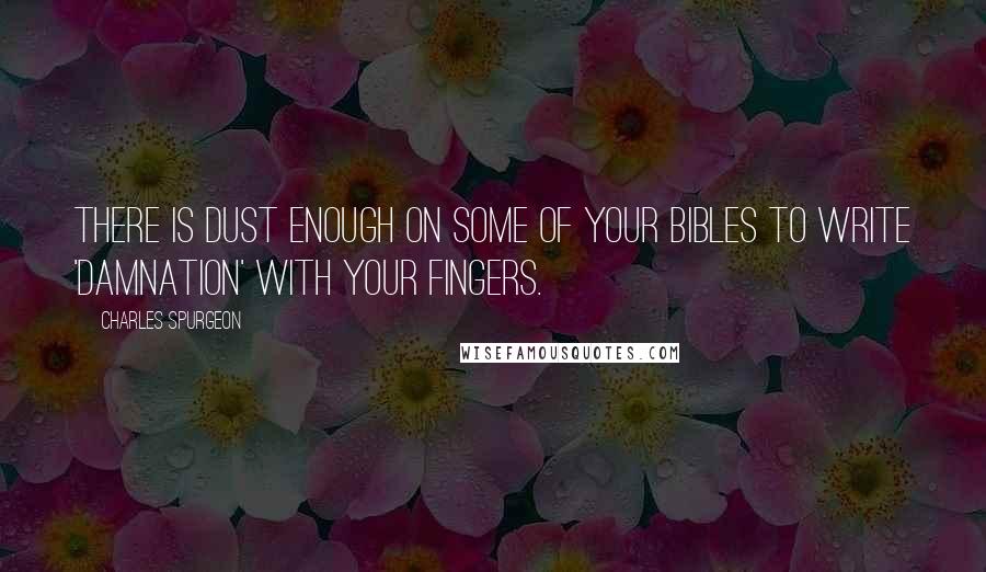 Charles Spurgeon Quotes: There is dust enough on some of your Bibles to write 'damnation' with your fingers.