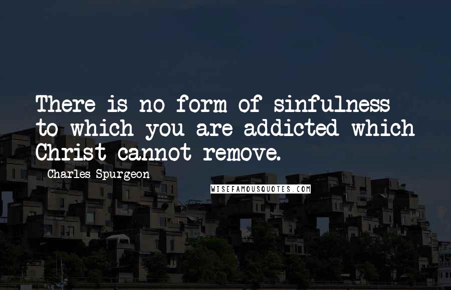 Charles Spurgeon Quotes: There is no form of sinfulness to which you are addicted which Christ cannot remove.