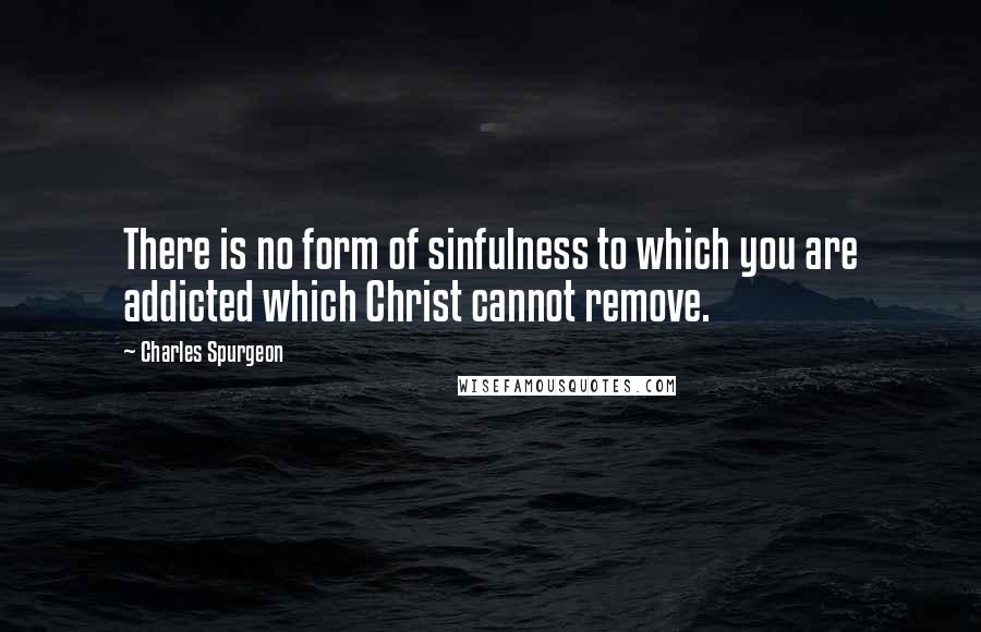 Charles Spurgeon Quotes: There is no form of sinfulness to which you are addicted which Christ cannot remove.