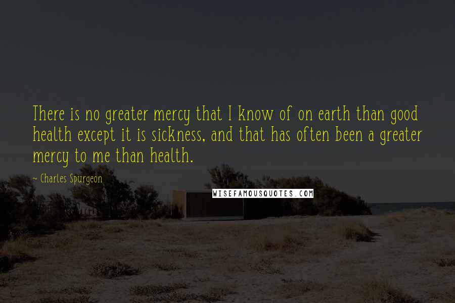 Charles Spurgeon Quotes: There is no greater mercy that I know of on earth than good health except it is sickness, and that has often been a greater mercy to me than health.