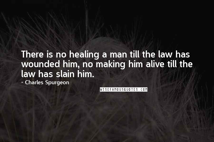 Charles Spurgeon Quotes: There is no healing a man till the law has wounded him, no making him alive till the law has slain him.