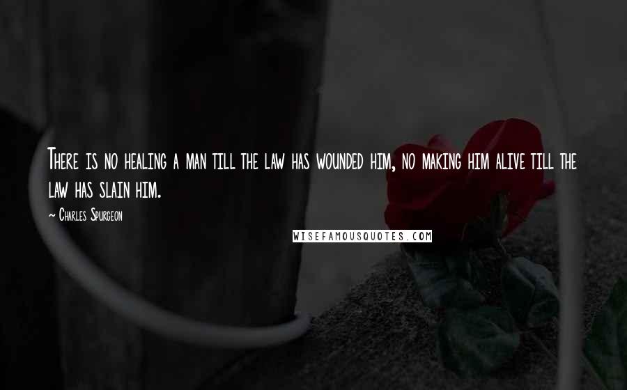 Charles Spurgeon Quotes: There is no healing a man till the law has wounded him, no making him alive till the law has slain him.