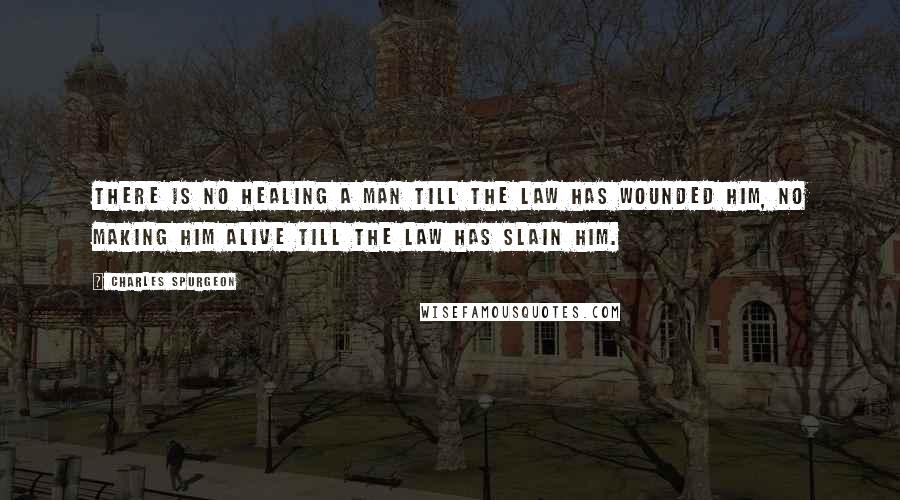 Charles Spurgeon Quotes: There is no healing a man till the law has wounded him, no making him alive till the law has slain him.