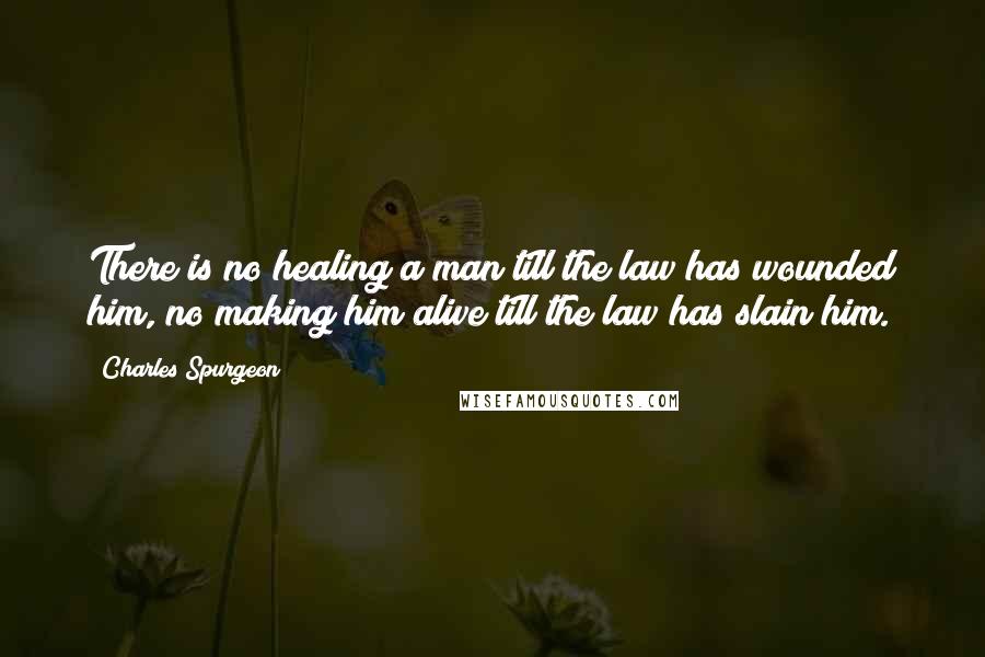 Charles Spurgeon Quotes: There is no healing a man till the law has wounded him, no making him alive till the law has slain him.