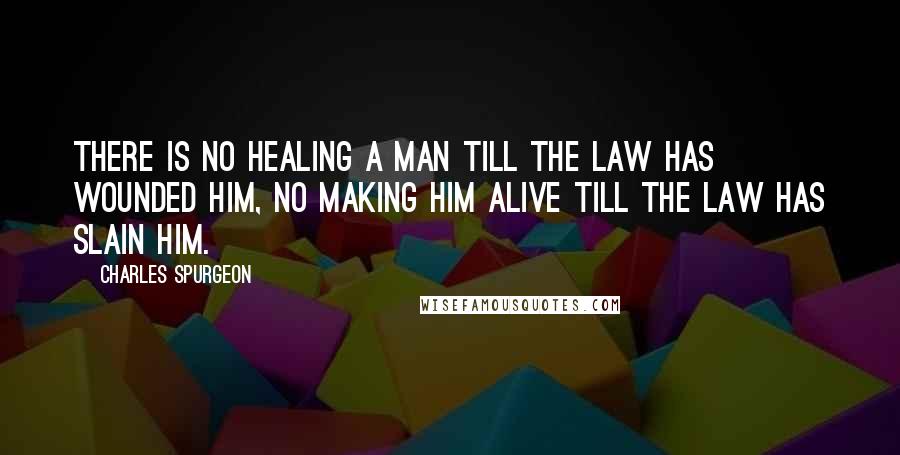 Charles Spurgeon Quotes: There is no healing a man till the law has wounded him, no making him alive till the law has slain him.