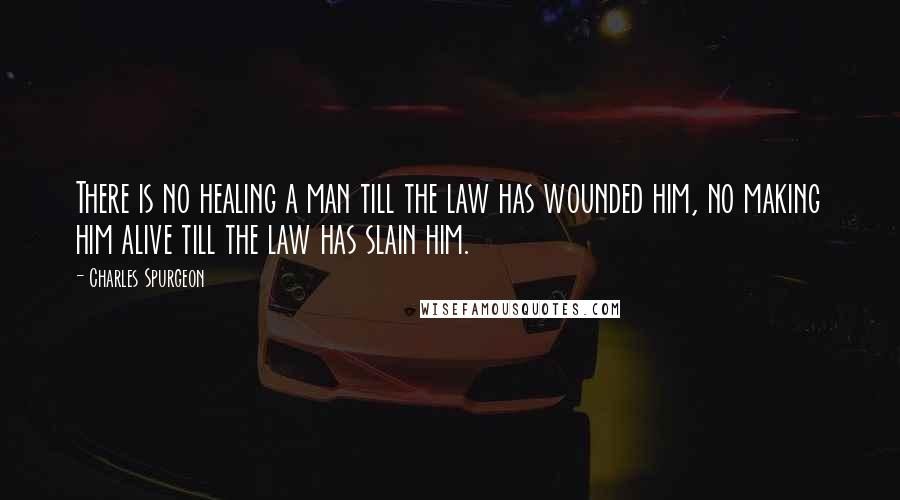 Charles Spurgeon Quotes: There is no healing a man till the law has wounded him, no making him alive till the law has slain him.