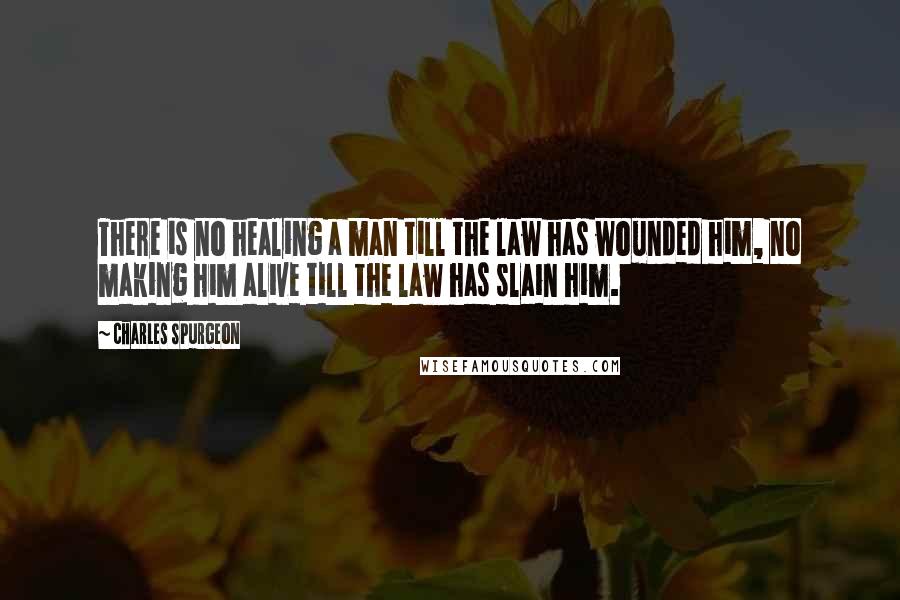 Charles Spurgeon Quotes: There is no healing a man till the law has wounded him, no making him alive till the law has slain him.