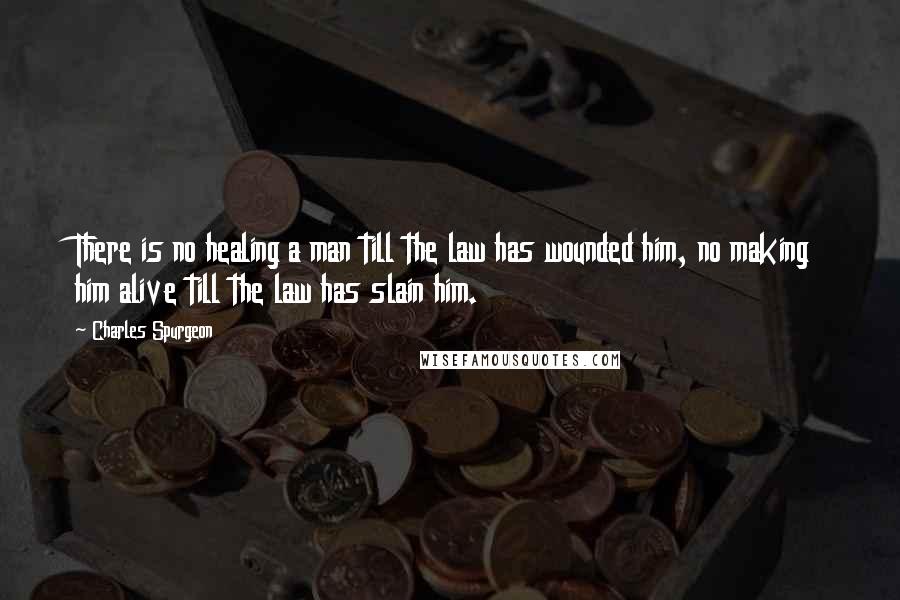 Charles Spurgeon Quotes: There is no healing a man till the law has wounded him, no making him alive till the law has slain him.