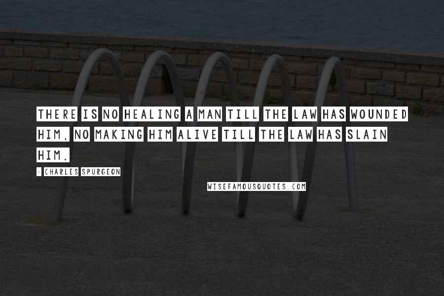 Charles Spurgeon Quotes: There is no healing a man till the law has wounded him, no making him alive till the law has slain him.