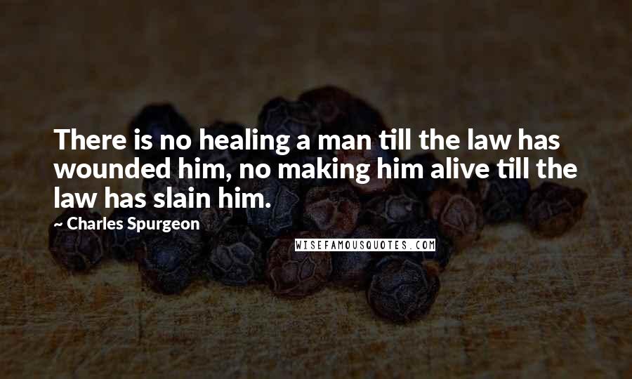 Charles Spurgeon Quotes: There is no healing a man till the law has wounded him, no making him alive till the law has slain him.