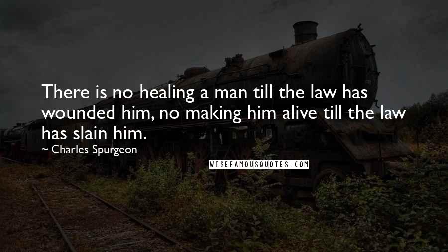 Charles Spurgeon Quotes: There is no healing a man till the law has wounded him, no making him alive till the law has slain him.